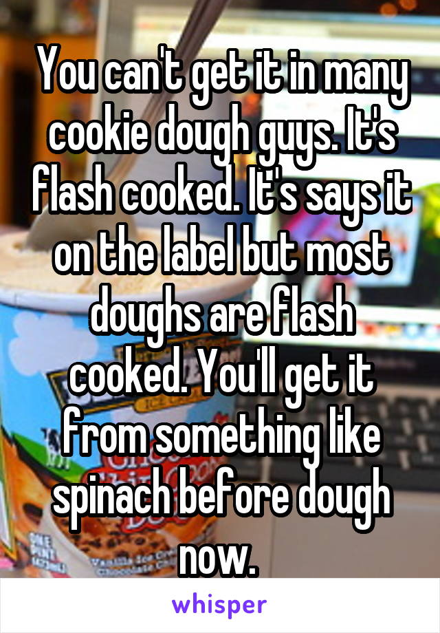 You can't get it in many cookie dough guys. It's flash cooked. It's says it on the label but most doughs are flash cooked. You'll get it from something like spinach before dough now. 