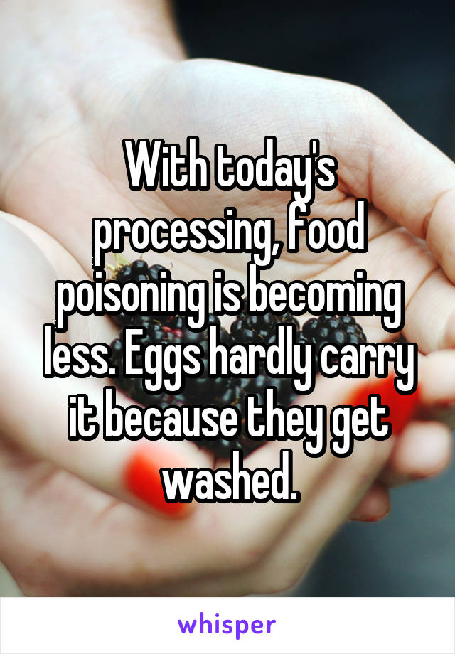 With today's processing, food poisoning is becoming less. Eggs hardly carry it because they get washed.