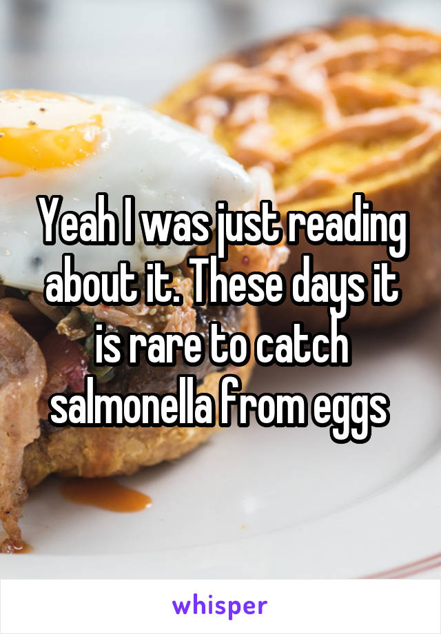 Yeah I was just reading about it. These days it is rare to catch salmonella from eggs 