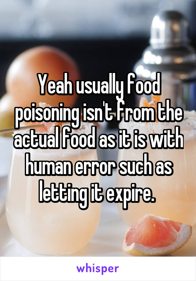 Yeah usually food poisoning isn't from the actual food as it is with human error such as letting it expire. 