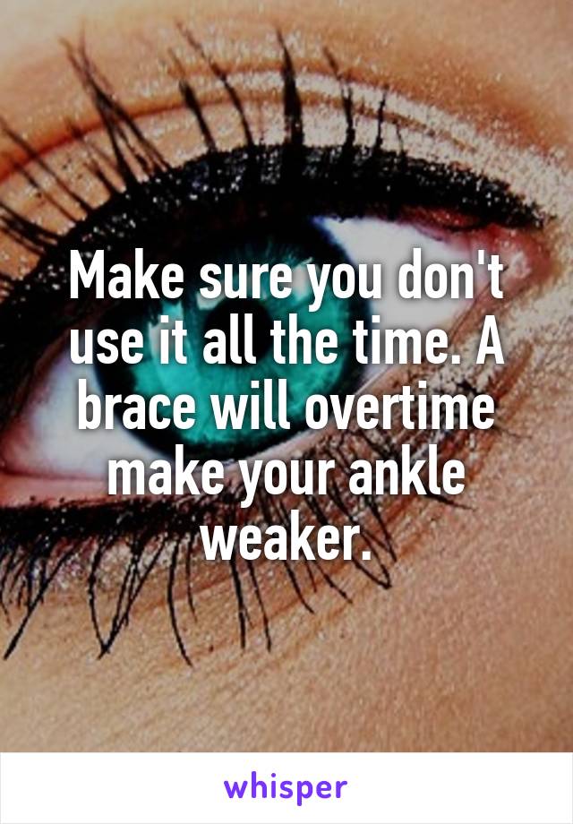 Make sure you don't use it all the time. A brace will overtime make your ankle weaker.