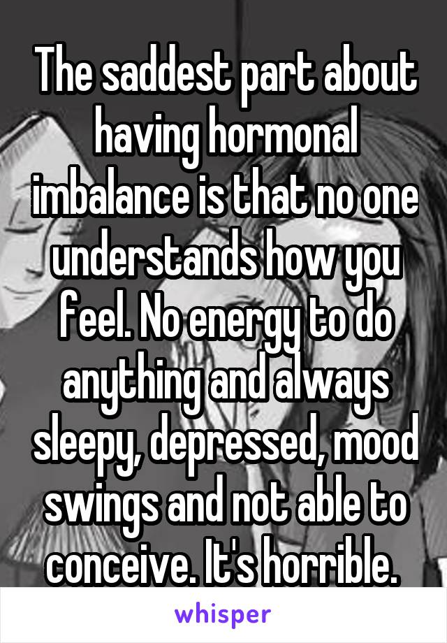 The saddest part about having hormonal imbalance is that no one understands how you feel. No energy to do anything and always sleepy, depressed, mood swings and not able to conceive. It's horrible. 