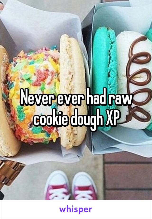 Never ever had raw cookie dough XP