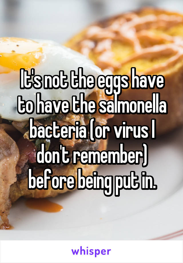 It's not the eggs have to have the salmonella bacteria (or virus I don't remember) before being put in.