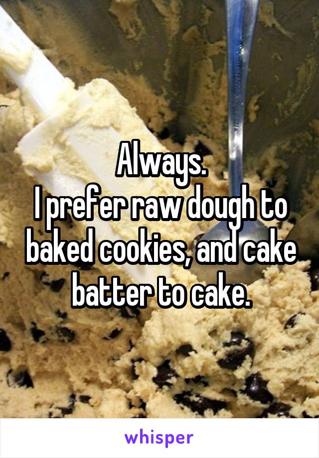 Always.
I prefer raw dough to baked cookies, and cake batter to cake.