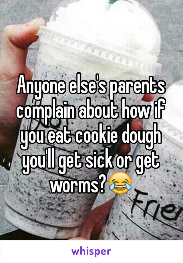 Anyone else's parents complain about how if you eat cookie dough you'll get sick or get worms?😂