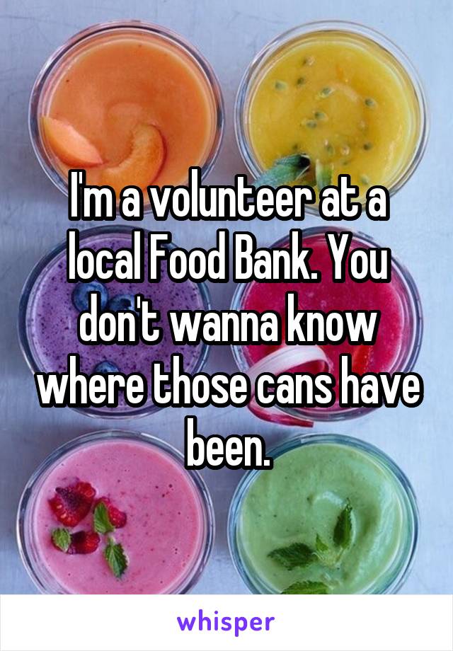 I'm a volunteer at a local Food Bank. You don't wanna know where those cans have been.