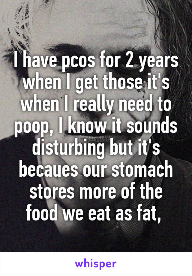 I have pcos for 2 years when I get those it's when I really need to poop, I know it sounds disturbing but it's becaues our stomach stores more of the food we eat as fat, 