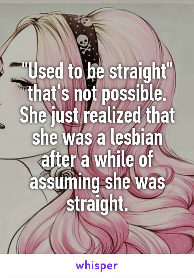 "Used to be straight" that's not possible. She just realized that she was a lesbian after a while of assuming she was straight.