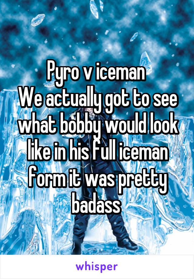 Pyro v iceman 
We actually got to see what bobby would look like in his full iceman form it was pretty badass 