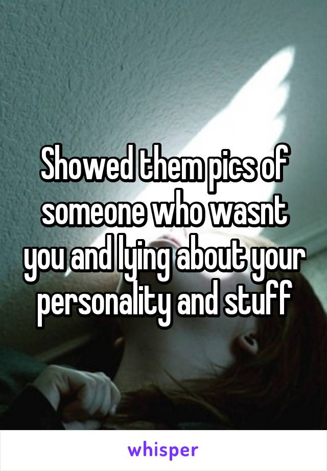 Showed them pics of someone who wasnt you and lying about your personality and stuff