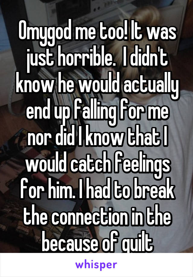 Omygod me too! It was just horrible.  I didn't know he would actually end up falling for me nor did I know that I would catch feelings for him. I had to break the connection in the because of guilt