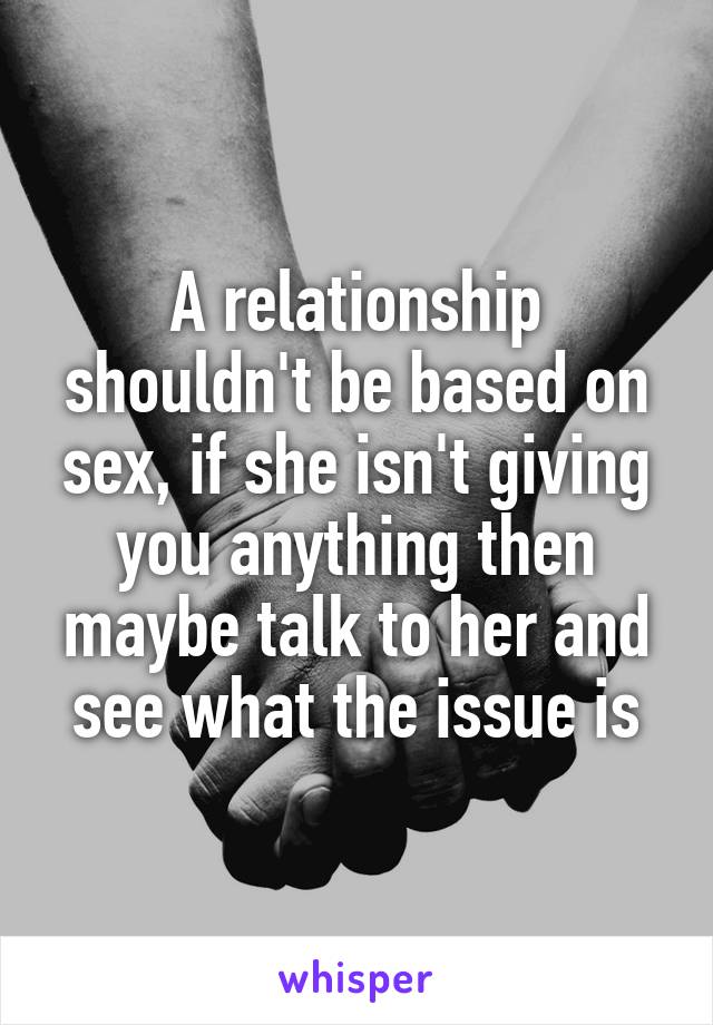 A relationship shouldn't be based on sex, if she isn't giving you anything then maybe talk to her and see what the issue is