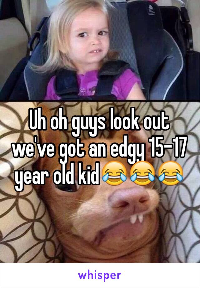 Uh oh guys look out we've got an edgy 15-17 year old kid😂😂😂