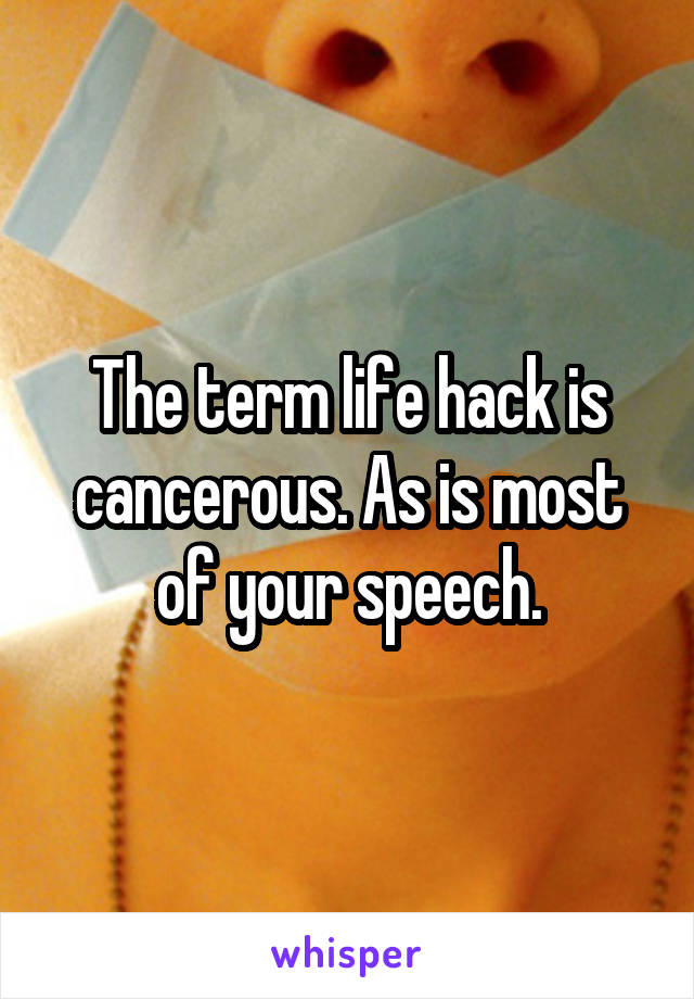 The term life hack is cancerous. As is most of your speech.