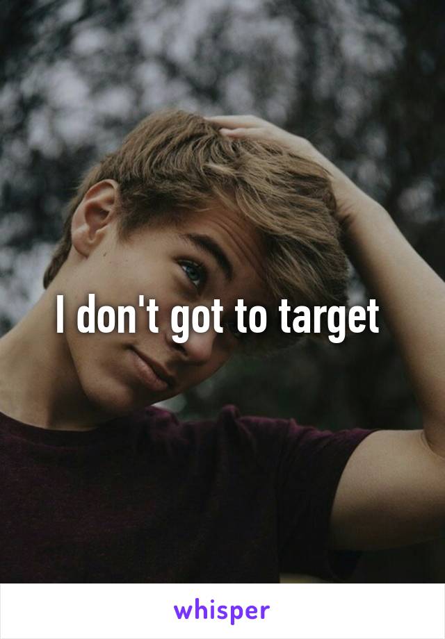 I don't got to target 