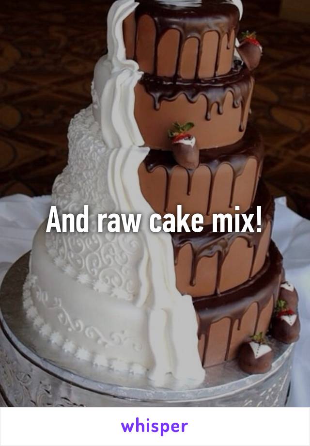 And raw cake mix!