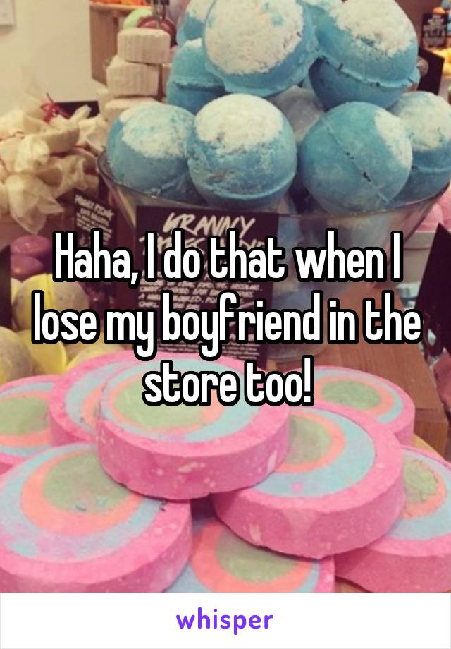 Haha, I do that when I lose my boyfriend in the store too!