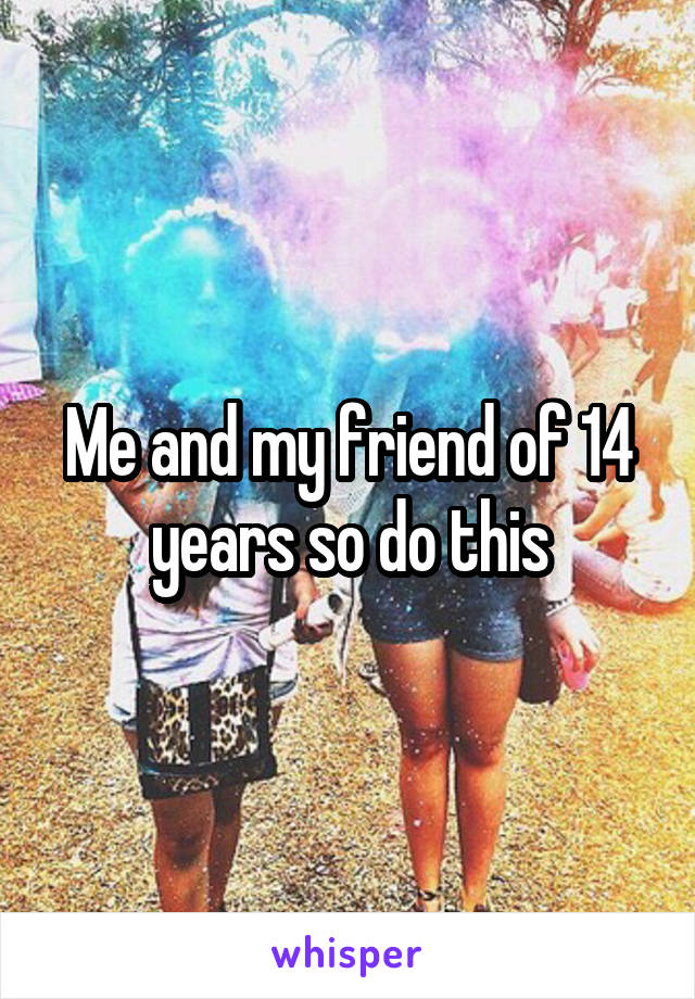 Me and my friend of 14 years so do this