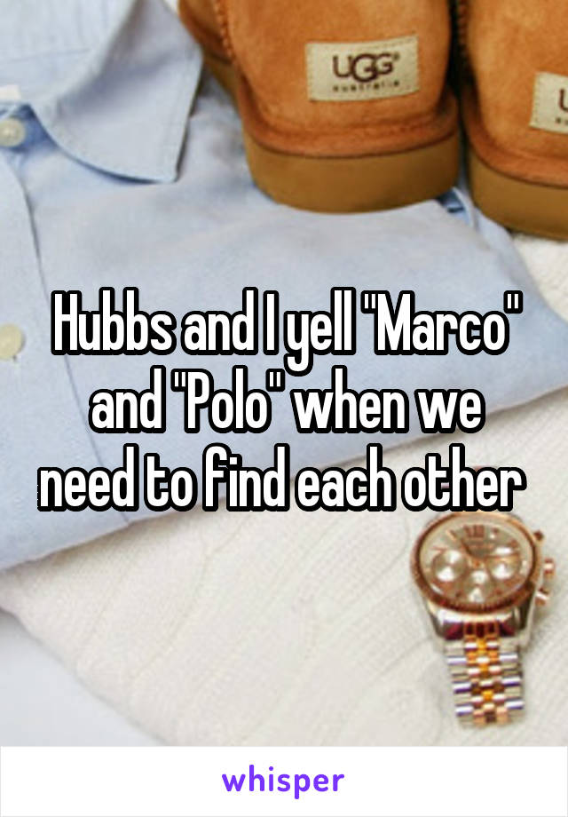 Hubbs and I yell "Marco" and "Polo" when we need to find each other 