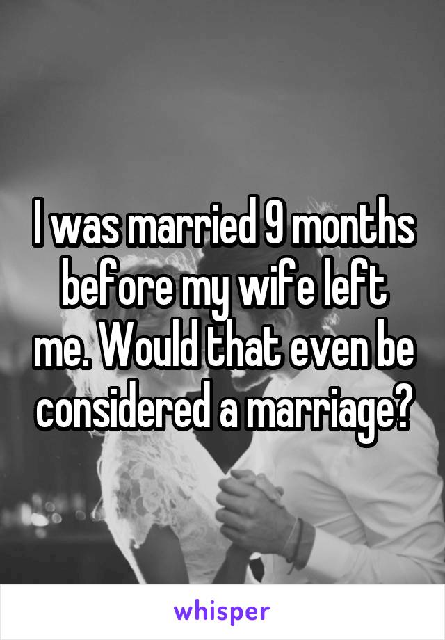 I was married 9 months before my wife left me. Would that even be considered a marriage?