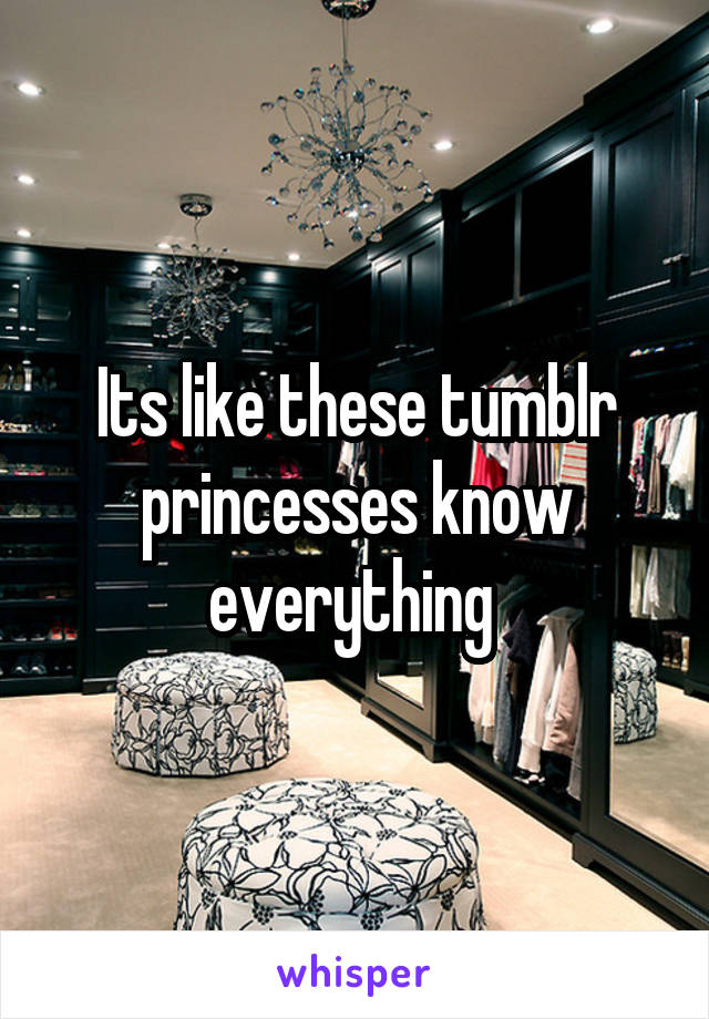 Its like these tumblr princesses know everything 