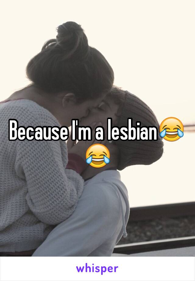 Because I'm a lesbian😂😂