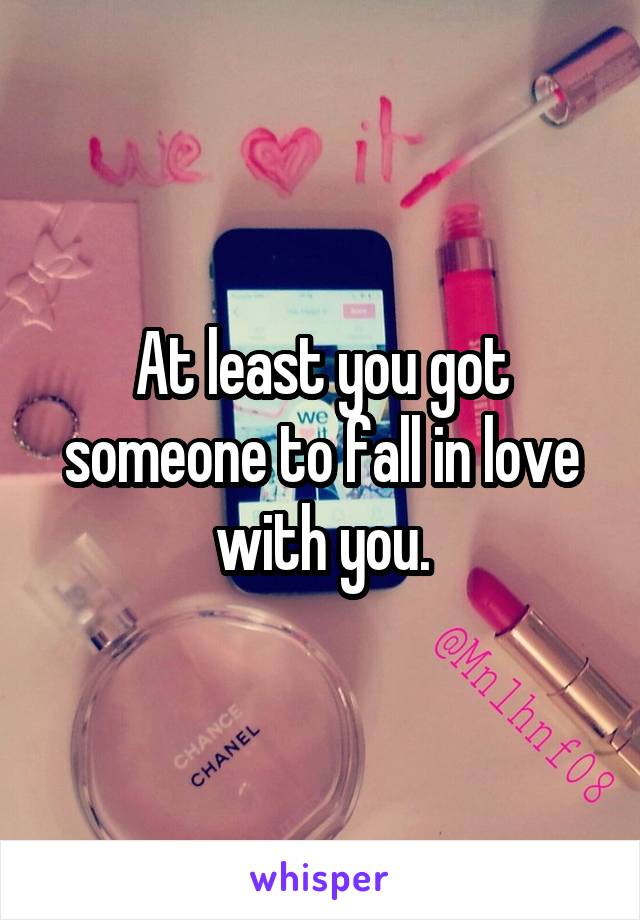 At least you got someone to fall in love with you.