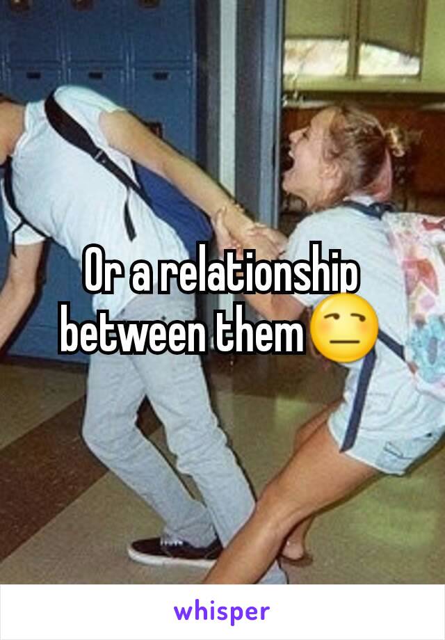 Or a relationship between them😒