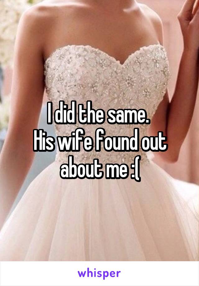 I did the same. 
His wife found out about me :(