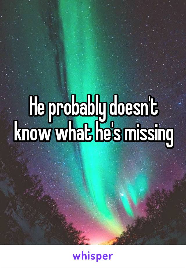 He probably doesn't know what he's missing 