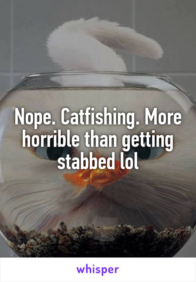 Nope. Catfishing. More horrible than getting stabbed lol