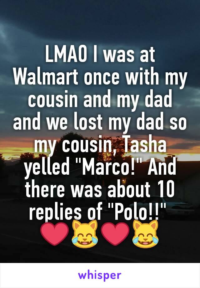 LMAO I was at Walmart once with my cousin and my dad and we lost my dad so my cousin, Tasha yelled "Marco!" And there was about 10 replies of "Polo!!" 
❤😹❤😹