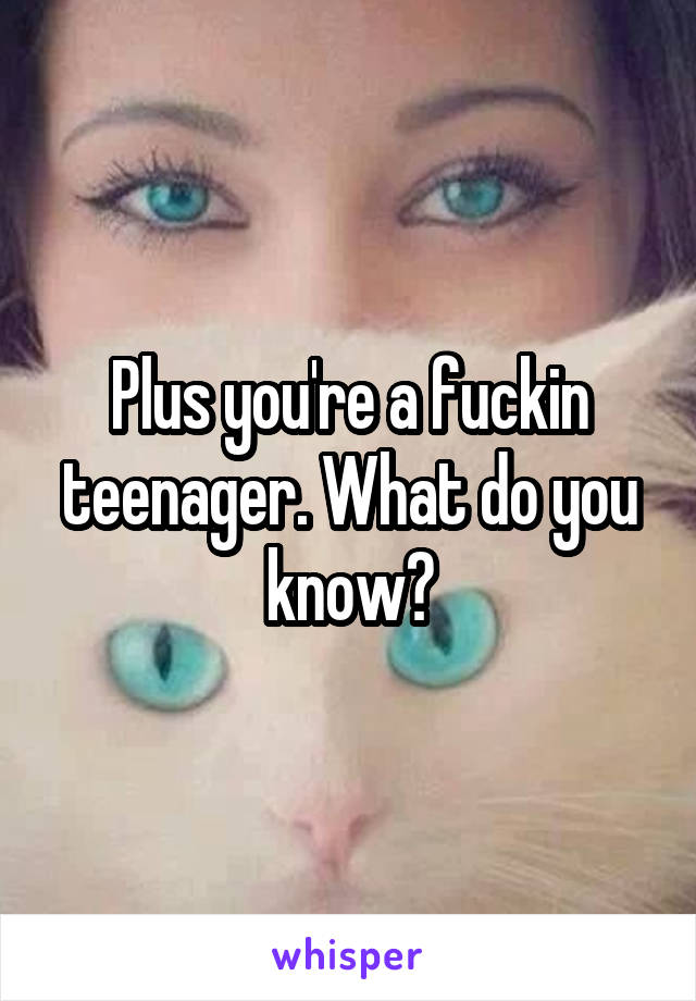 Plus you're a fuckin teenager. What do you know?