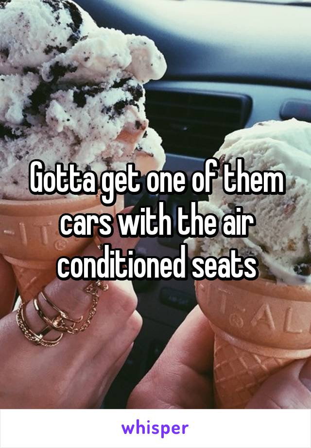 Gotta get one of them cars with the air conditioned seats