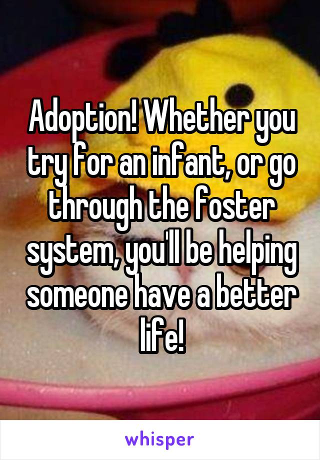 Adoption! Whether you try for an infant, or go through the foster system, you'll be helping someone have a better life!