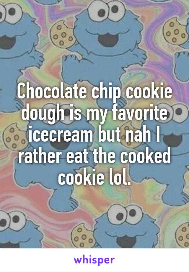 Chocolate chip cookie dough is my favorite icecream but nah I rather eat the cooked cookie lol.