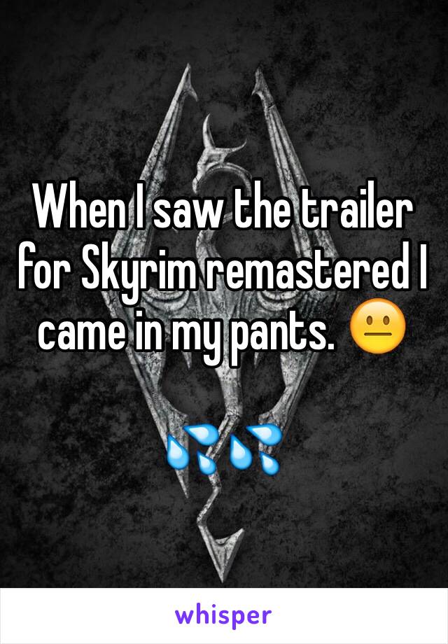 When I saw the trailer for Skyrim remastered I came in my pants. 😐

💦💦