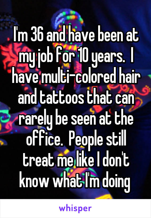 I'm 36 and have been at my job for 10 years.  I have multi-colored hair and tattoos that can rarely be seen at the office.  People still treat me like I don't know what I'm doing 