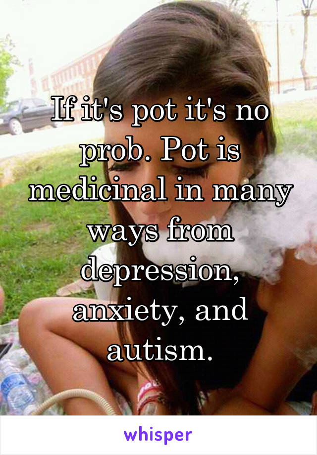 If it's pot it's no prob. Pot is medicinal in many ways from depression, anxiety, and autism.