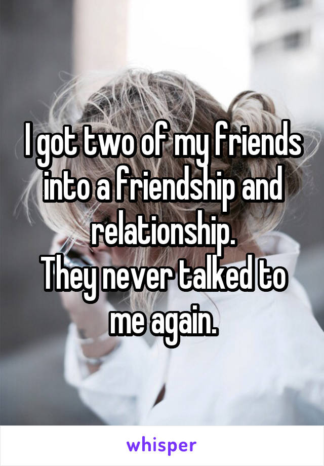 I got two of my friends into a friendship and relationship.
They never talked to me again.