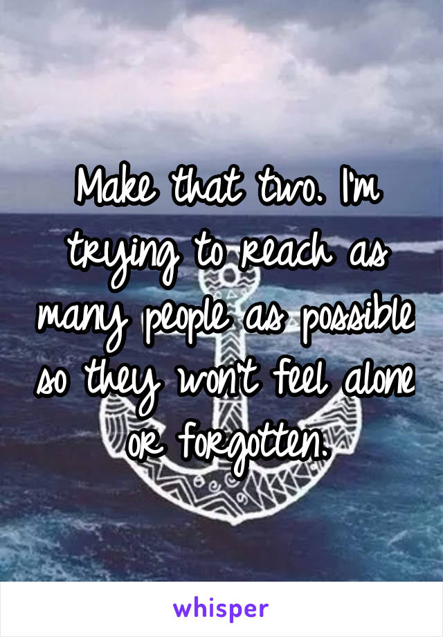 Make that two. I'm trying to reach as many people as possible so they won't feel alone or forgotten.