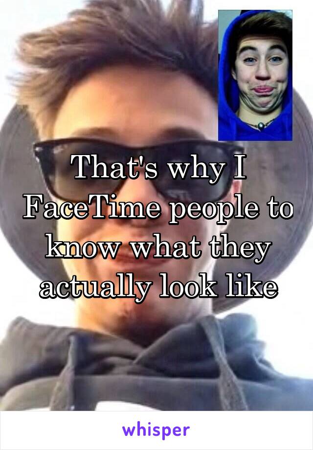 That's why I FaceTime people to know what they actually look like