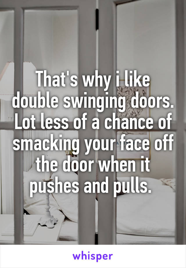 That's why i like double swinging doors. Lot less of a chance of smacking your face off the door when it pushes and pulls. 