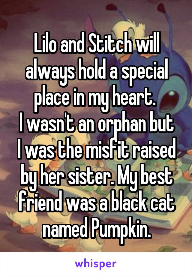 Lilo and Stitch will always hold a special place in my heart. 
I wasn't an orphan but I was the misfit raised by her sister. My best friend was a black cat named Pumpkin.