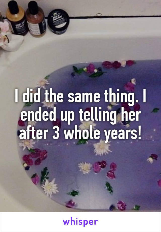 I did the same thing. I ended up telling her after 3 whole years!