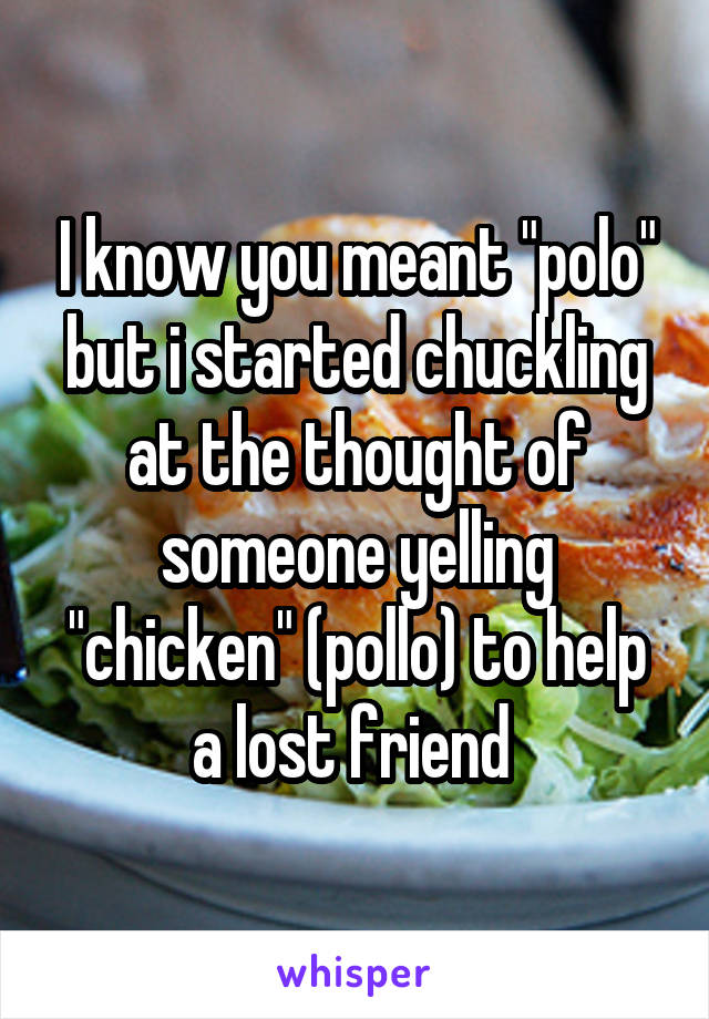 I know you meant "polo" but i started chuckling at the thought of someone yelling "chicken" (pollo) to help a lost friend 