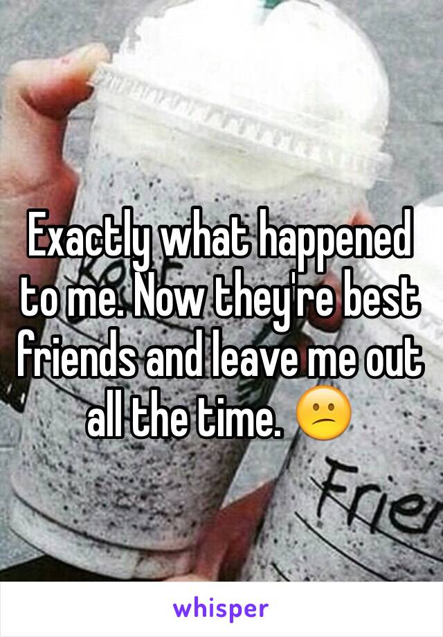 Exactly what happened to me. Now they're best friends and leave me out all the time. 😕