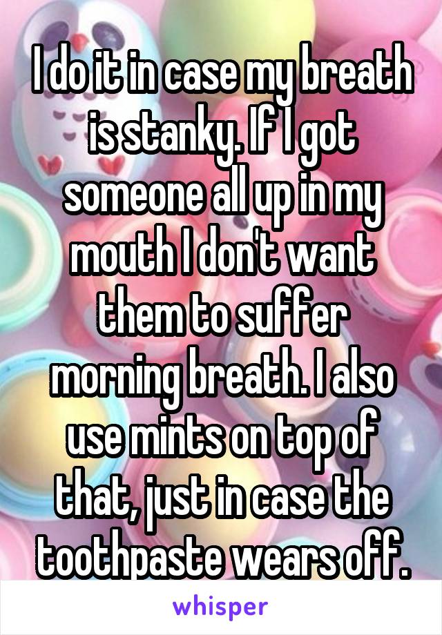 I do it in case my breath is stanky. If I got someone all up in my mouth I don't want them to suffer morning breath. I also use mints on top of that, just in case the toothpaste wears off.