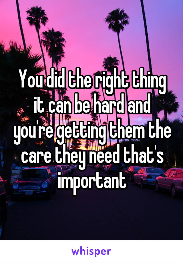 You did the right thing it can be hard and you're getting them the care they need that's important